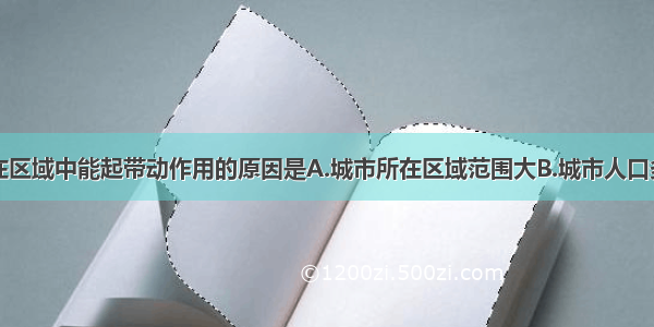 单选题城市在区域中能起带动作用的原因是A.城市所在区域范围大B.城市人口多C.城市工业