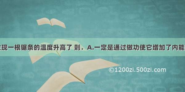 单选题我们发现一根锯条的温度升高了 则．A.一定是通过做功使它增加了内能B.它的内能增