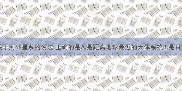 单选题下列关于河外星系的说法 正确的是A.是距离地球最近的天体系统B.是目前人类观测到