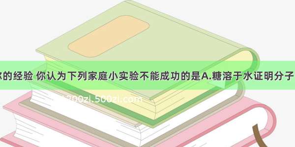 单选题根据你的经验 你认为下列家庭小实验不能成功的是A.糖溶于水证明分子的性质B.鸡蛋