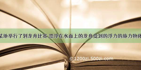 今年端午节某地举行了划龙舟比赛 漂浮在水面上的龙舟受到的浮力的施力物体是A.江水B.