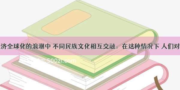 单选题在经济全球化的浪潮中 不同民族文化相互交融。在这种情况下 人们对待文化的多