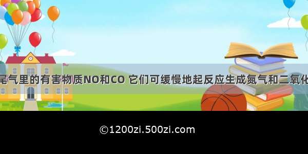 单选题汽车尾气里的有害物质NO和CO 它们可缓慢地起反应生成氮气和二氧化碳 对此反应