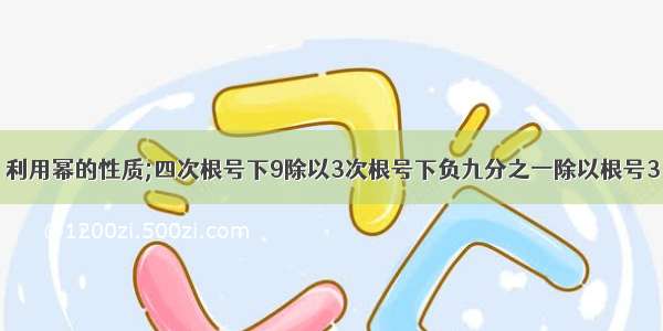 利用幂的性质;四次根号下9除以3次根号下负九分之一除以根号3