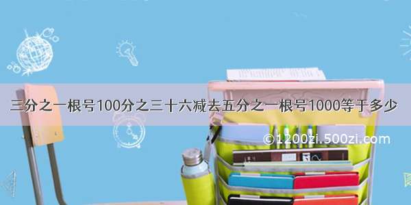 三分之一根号100分之三十六减去五分之一根号1000等于多少