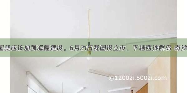 海洋强国就应该加强海疆建设。6月21日我国设立市．下辖西沙群岛 南沙群岛 中