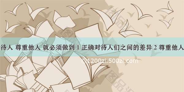 我们要平等待人 尊重他人 就必须做到①正确对待人们之间的差异②尊重他人的人格尊严