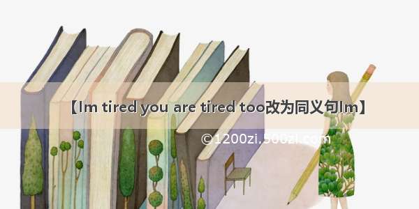 【Im tired you are tired too改为同义句Im】
