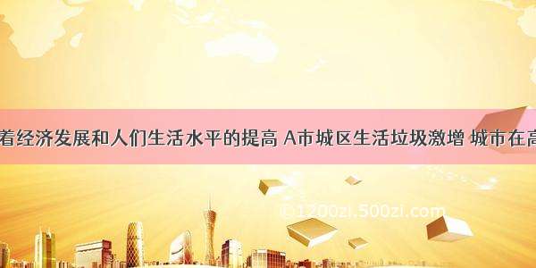 近年来 随着经济发展和人们生活水平的提高 A市城区生活垃圾激增 城市在高速发展的