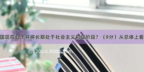 为什么说我国现在处于并将长期处于社会主义初级阶段？（9分）从总体上看 现阶段我国