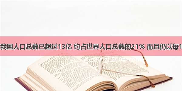 据统计 目前我国人口总数已超过13亿 约占世界人口总数的21% 而且仍以每100万的速度