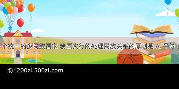 我国是一个统一的多民族国家 我国实行的处理民族关系的原则是 A. 平等 团结 互助