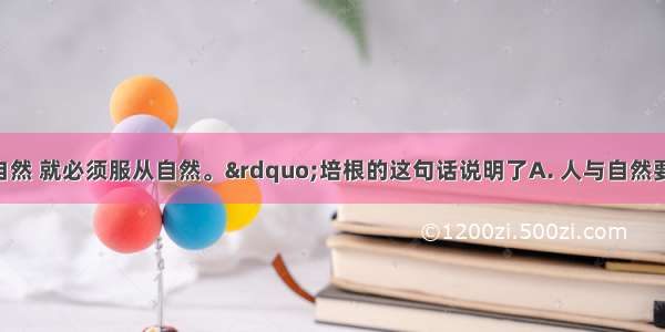 &ldquo;要命令自然 就必须服从自然。&rdquo;培根的这句话说明了A. 人与自然要和谐相处B. 自然