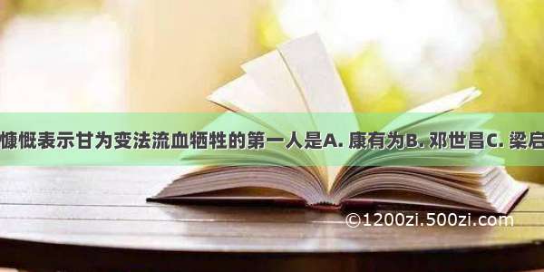 戊戌政变时 慷慨表示甘为变法流血牺牲的第一人是A. 康有为B. 邓世昌C. 梁启超D. 谭嗣同