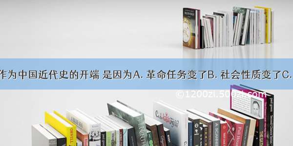 鸦片战争作为中国近代史的开端 是因为A. 革命任务变了B. 社会性质变了C. 革命性质