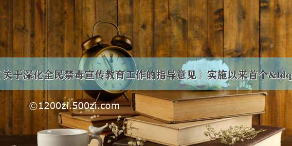 6月是国家《关于深化全民禁毒宣传教育工作的指导意见》实施以来首个“全民禁毒