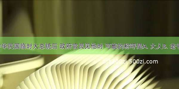 孙中山就任中华民国临时大总统后 政府官员见他时 可能的称呼是A. 大人B. 老爷C. 朕D. 总统