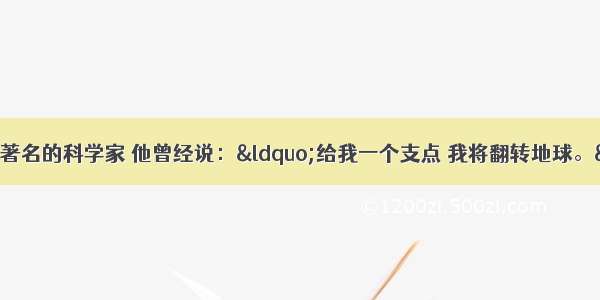 阿基米德是古希腊著名的科学家 他曾经说：“给我一个支点 我将翻转地球。”这句话精