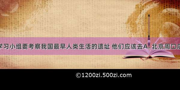 某校历史学习小组要考察我国最早人类生活的遗址 他们应该去A. 北京周口店B. 云南元