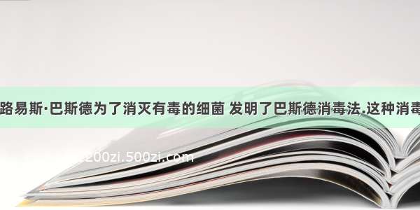 【法国人路易斯·巴斯德为了消灭有毒的细菌 发明了巴斯德消毒法.这种消毒法就是：】