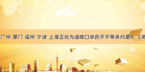 规定开放广州 厦门 福州 宁波 上海五处为通商口岸的不平等条约是A. 《南京条约》