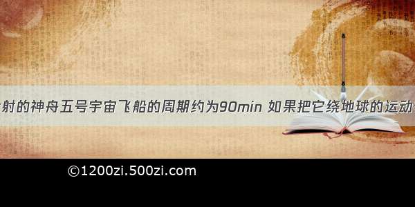 单选题我国发射的神舟五号宇宙飞船的周期约为90min 如果把它绕地球的运动看作是匀速圆