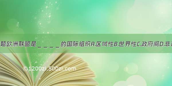 多选题欧洲联盟是＿＿＿＿的国际组织A.区域性B.世界性C.政府间D.非政府