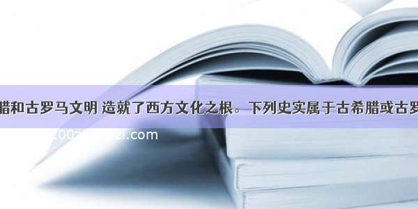 辉煌的古希腊和古罗马文明 造就了西方文化之根。下列史实属于古希腊或古罗马文化成就