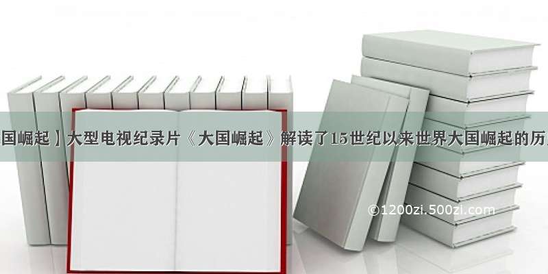 【解读大国崛起】大型电视纪录片《大国崛起》解读了15世纪以来世界大国崛起的历史。请