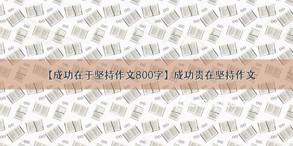 【成功在于坚持作文800字】成功贵在坚持作文