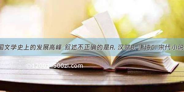 关于中国文学史上的发展高峰 叙述不正确的是A. 汉赋B. 唐诗C. 宋代小说D. 元曲