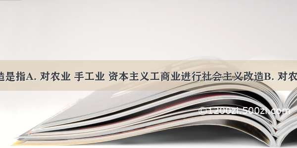 三大改造是指A. 对农业 手工业 资本主义工商业进行社会主义改造B. 对农民 工人 