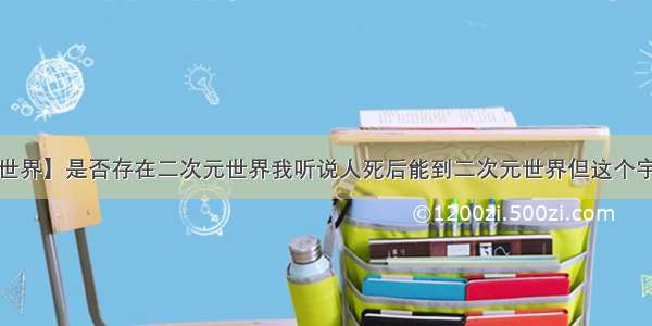 【二次元世界】是否存在二次元世界我听说人死后能到二次元世界但这个宇宙中是否...