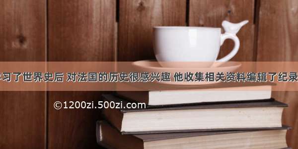 彭华同学学习了世界史后 对法国的历史很感兴趣 他收集相关资料编辑了纪录片《法兰西