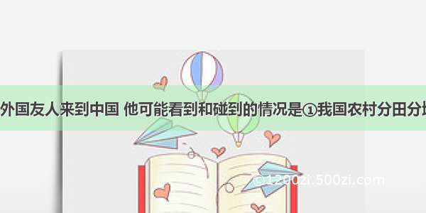 1958年一位外国友人来到中国 他可能看到和碰到的情况是①我国农村分田分地忙②我国农