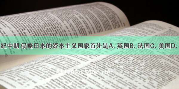 19世纪中期 侵略日本的资本主义国家首先是A. 英国B. 法国C. 美国D. 俄国