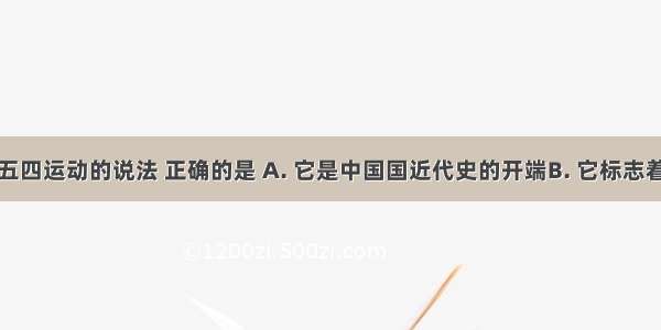 下列关于五四运动的说法 正确的是 A. 它是中国国近代史的开端B. 它标志着中国新民