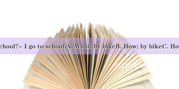 -do you go to school?- I go to school.A. What; by bikeB. How; by bikeC. How; ride a bikeD.