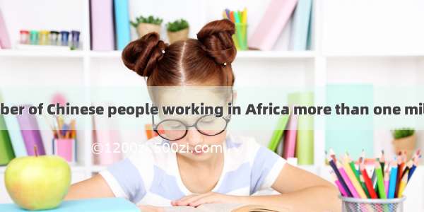 Now the number of Chinese people working in Africa more than one million.AisBareC