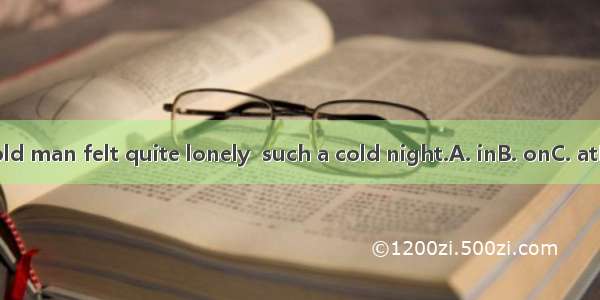 The old man felt quite lonely  such a cold night.A. inB. onC. atD. for