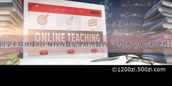 【把全班同学平均分成8行 每行人数是全班人数的﹙﹚.﹙几分之几﹚1.把全班同学平均分