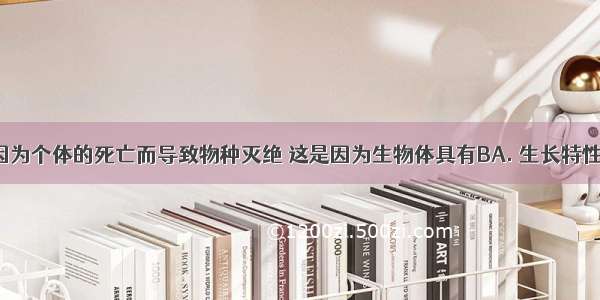 生物不会因为个体的死亡而导致物种灭绝 这是因为生物体具有BA. 生长特性B. 繁殖特