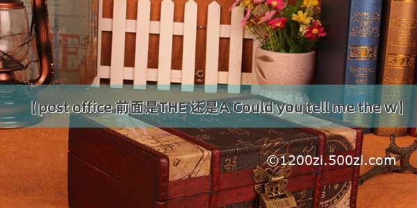 【post office 前面是THE 还是A Could you tell me the w】