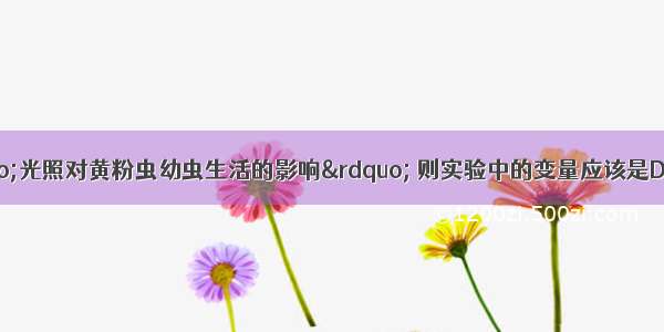 如果想探究“光照对黄粉虫幼虫生活的影响” 则实验中的变量应该是DA. 温度B. 湿度C