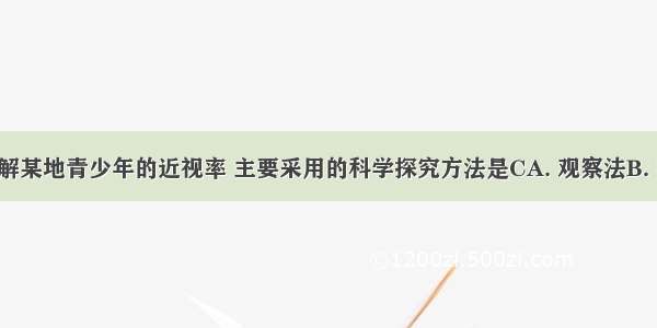 如果要了解某地青少年的近视率 主要采用的科学探究方法是CA. 观察法B. 实验法C. 