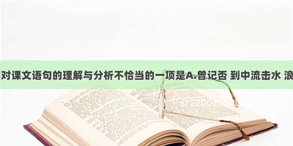 单选题下列对课文语句的理解与分析不恰当的一项是A.曾记否 到中流击水 浪遏飞舟？（