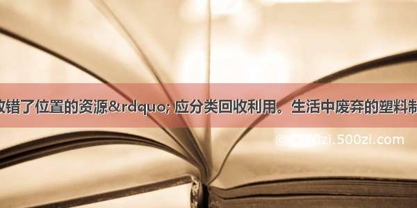 &ldquo;垃圾是放错了位置的资源&rdquo; 应分类回收利用。生活中废弃的塑料制品 旧轮胎 废纸属