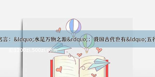 古希腊哲学家泰勒斯有句名言：“水是万物之源”；我国古代也有“五行说” 认为世界是