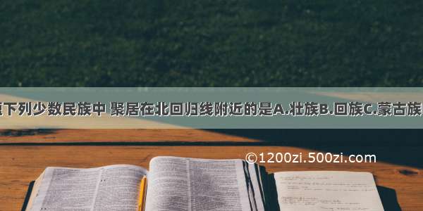 单选题下列少数民族中 聚居在北回归线附近的是A.壮族B.回族C.蒙古族D.京族