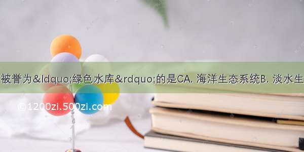 下列生态系统中被誉为“绿色水库”的是CA. 海洋生态系统B. 淡水生态系统C. 森林生